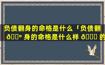 负债翻身的命格是什么「负债翻 🐺 身的命格是什么样 🍁 的」
